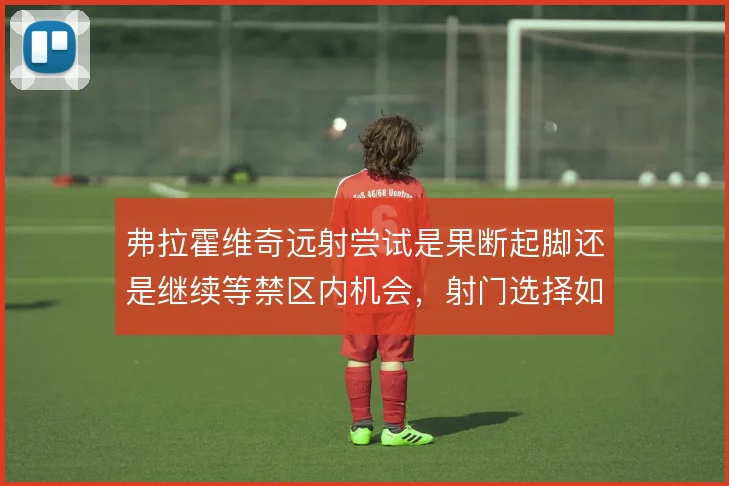 弗拉霍维奇远射尝试是果断起脚还是继续等禁区内机会，射门选择如何取舍