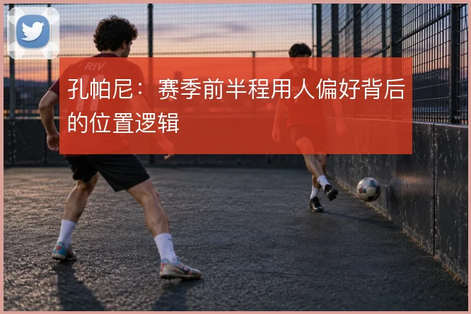 孔帕尼：赛季前半程用人偏好背后的位置逻辑