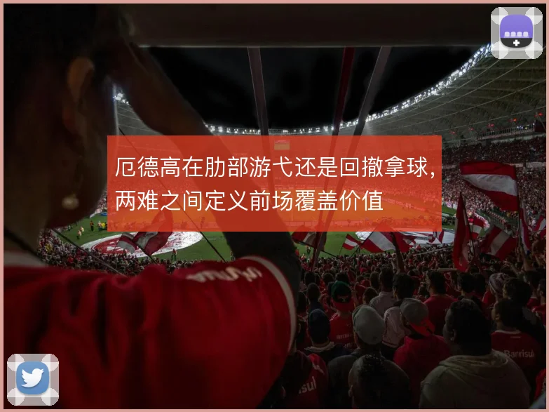 厄德高在肋部游弋还是回撤拿球，两难之间定义前场覆盖价值