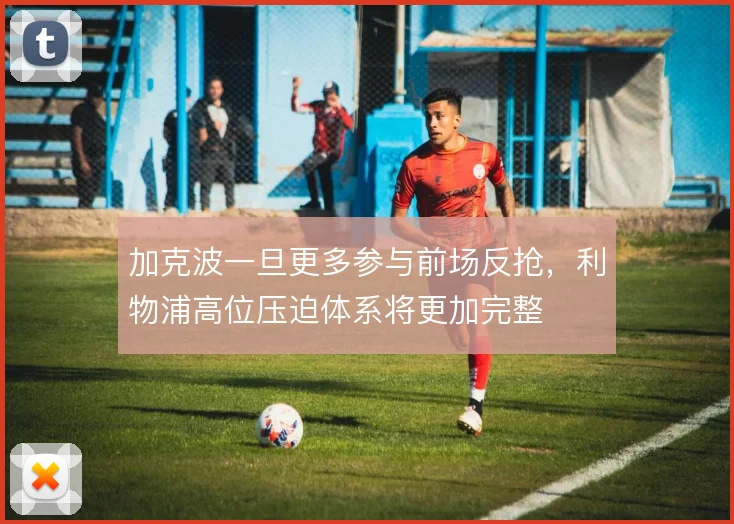 加克波一旦更多参与前场反抢，利物浦高位压迫体系将更加完整
