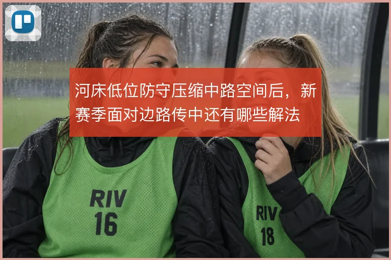 河床低位防守压缩中路空间后，新赛季面对边路传中还有哪些解法