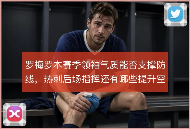 罗梅罗本赛季领袖气质能否支撑防线,热刺后场指挥还有哪些提升空间