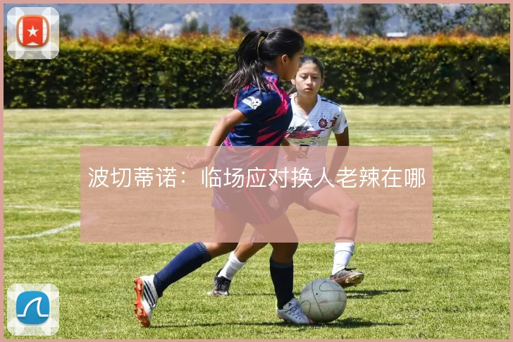 波切蒂诺：临场应对换人老辣在哪