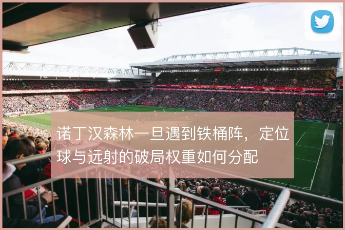 诺丁汉森林一旦遇到铁桶阵，定位球与远射的破局权重如何分配