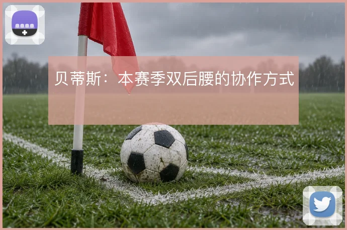 贝蒂斯：本赛季双后腰的协作方式