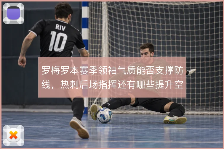 罗梅罗本赛季领袖气质能否支撑防线,热刺后场指挥还有哪些提升空间