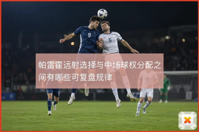 帕雷霍远射选择与中场球权分配之间有哪些可复盘规律