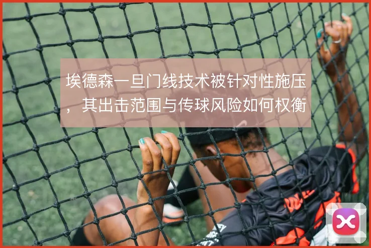 埃德森一旦门线技术被针对性施压，其出击范围与传球风险如何权衡