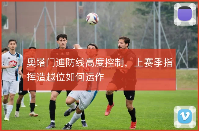 奥塔门迪防线高度控制，上赛季指挥造越位如何运作