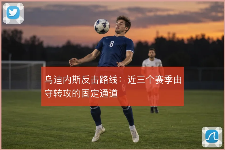 乌迪内斯反击路线：近三个赛季由守转攻的固定通道