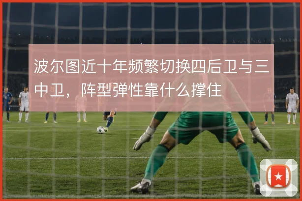波尔图近十年频繁切换四后卫与三中卫,阵型弹性靠什么撑住
