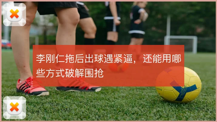 李刚仁拖后出球遇紧逼，还能用哪些方式破解围抢