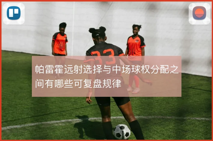 帕雷霍远射选择与中场球权分配之间有哪些可复盘规律