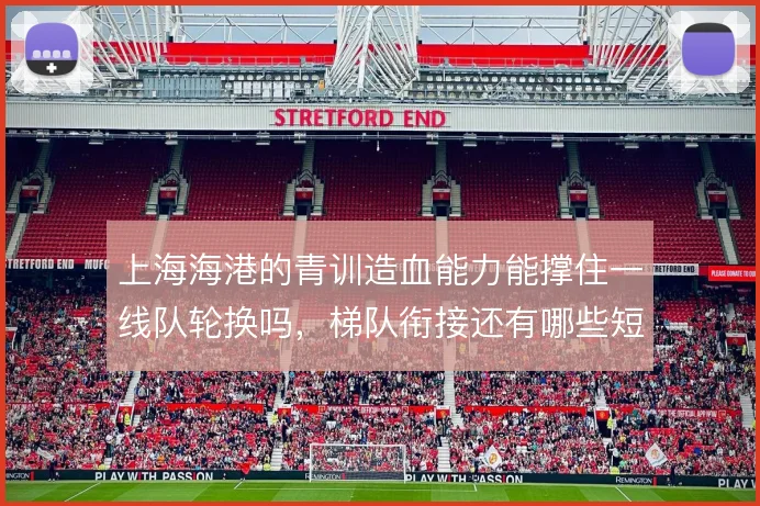 上海海港的青训造血能力能撑住一线队轮换吗,梯队衔接还有哪些短板待解