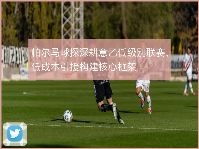 帕尔马球探深耕意乙低级别联赛，低成本引援构建核心框架