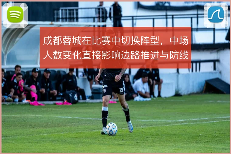 成都蓉城在比赛中切换阵型，中场人数变化直接影响边路推进与防线保护
