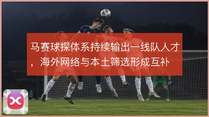 马赛球探体系持续输出一线队人才，海外网络与本土筛选形成互补