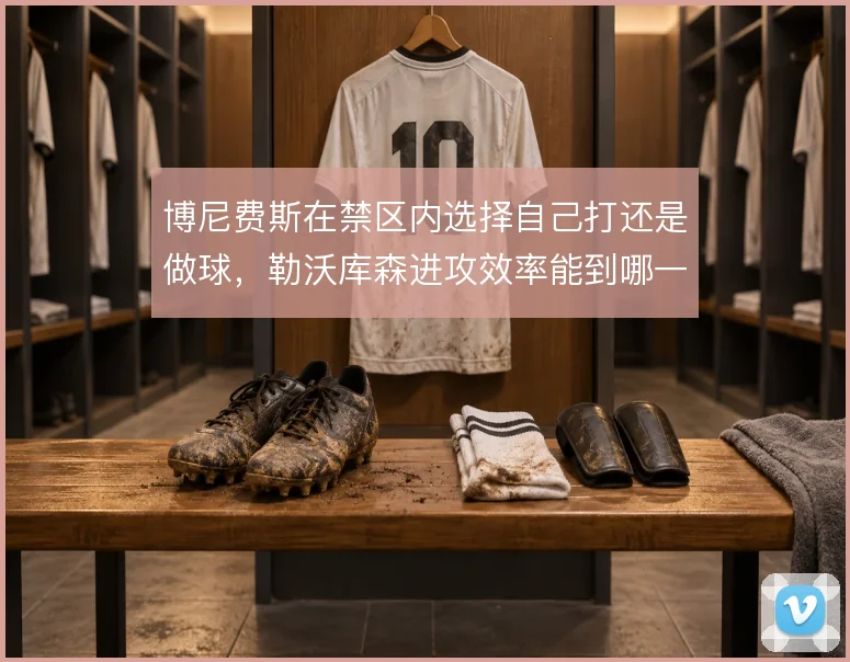 博尼费斯在禁区内选择自己打还是做球，勒沃库森进攻效率能到哪一步