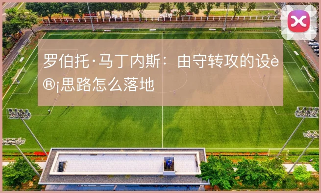 罗伯托·马丁内斯:由守转攻的设计思路怎么落地