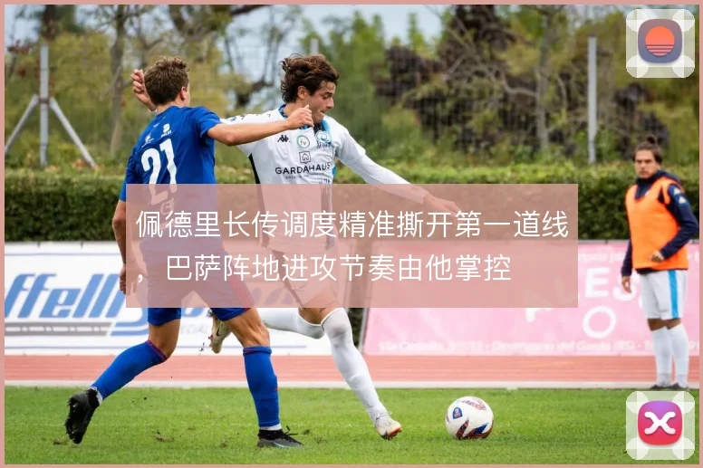 佩德里长传调度精准撕开第一道线，巴萨阵地进攻节奏由他掌控