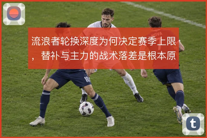 流浪者轮换深度为何决定赛季上限，替补与主力的战术落差是根本原因