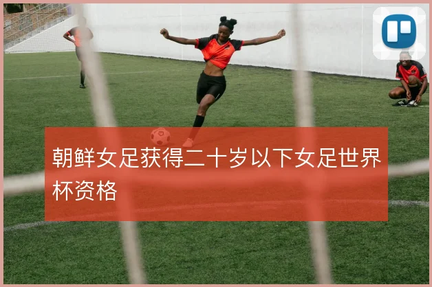 朝鲜女足获得二十岁以下女足世界杯资格
