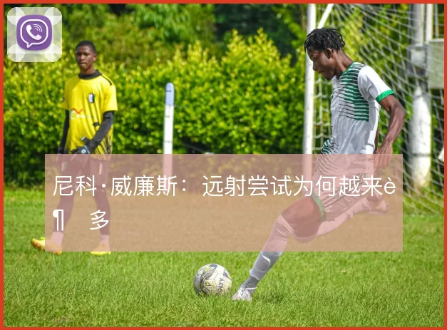 尼科·威廉斯：远射尝试为何越来越多