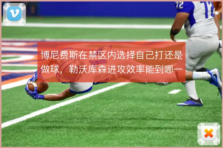 博尼费斯在禁区内选择自己打还是做球，勒沃库森进攻效率能到哪一步