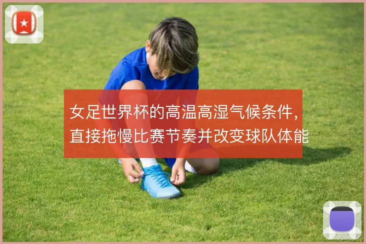 女足世界杯的高温高湿气候条件，直接拖慢比赛节奏并改变球队体能分配