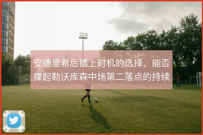安德里希后插上时机的选择，能否撑起勒沃库森中场第二落点的持续压制