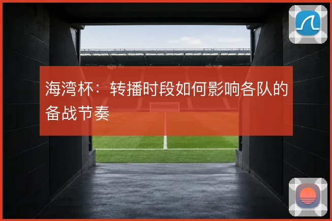 海湾杯：转播时段如何影响各队的备战节奏