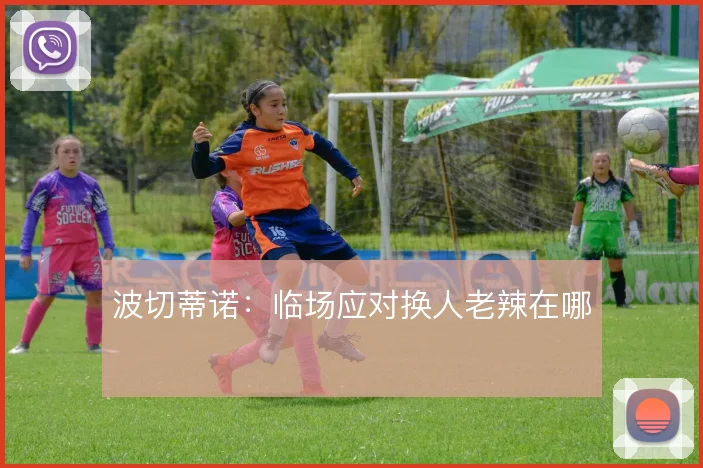 波切蒂诺：临场应对换人老辣在哪