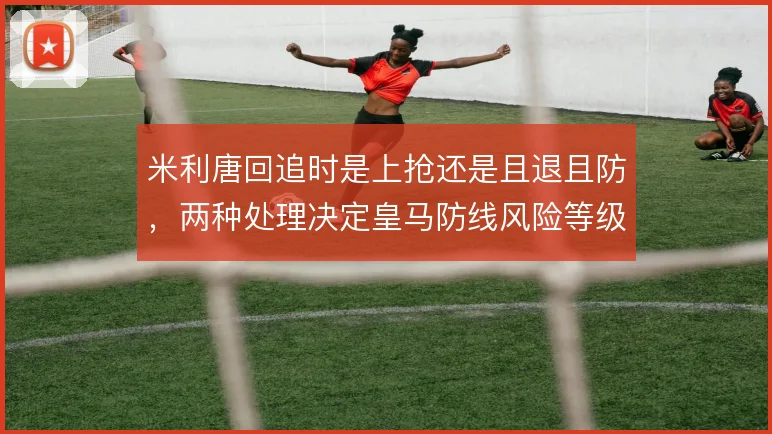 米利唐回追时是上抢还是且退且防，两种处理决定皇马防线风险等级