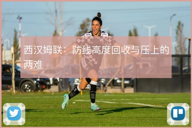 西汉姆联：防线高度回收与压上的两难