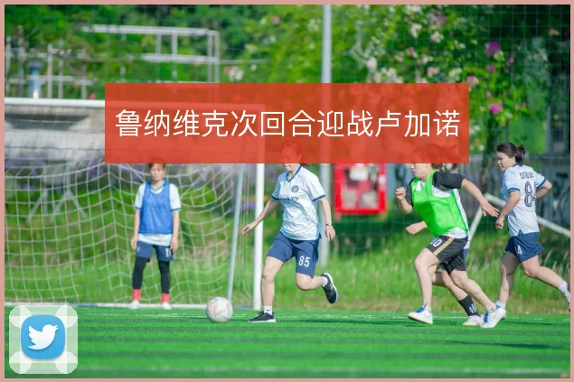 鲁纳维克次回合迎战卢加诺
