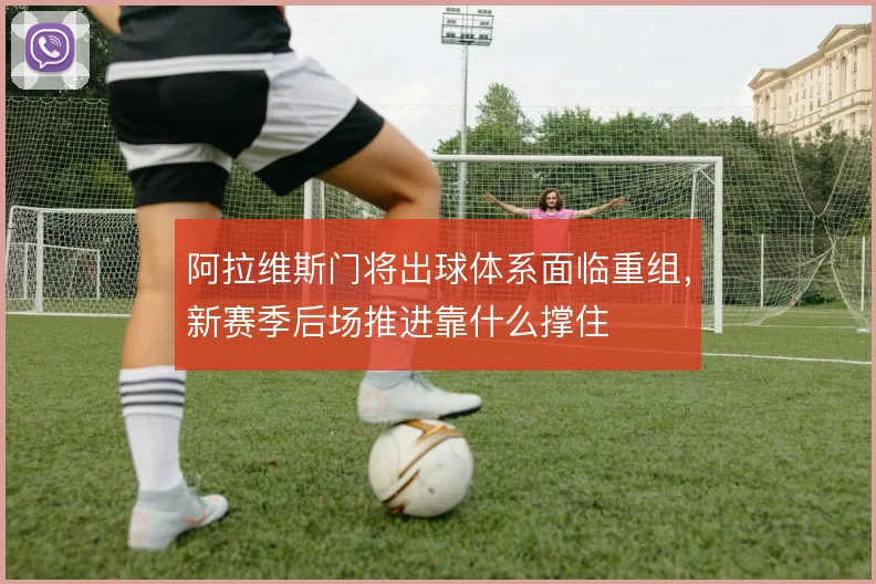 阿拉维斯门将出球体系面临重组，新赛季后场推进靠什么撑住