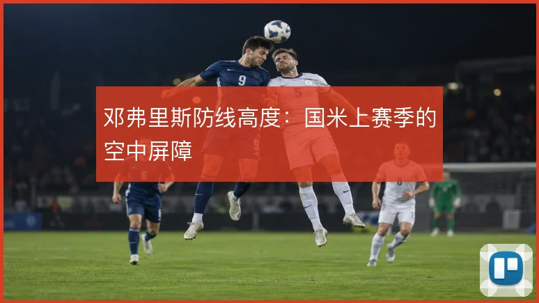 邓弗里斯防线高度：国米上赛季的空中屏障