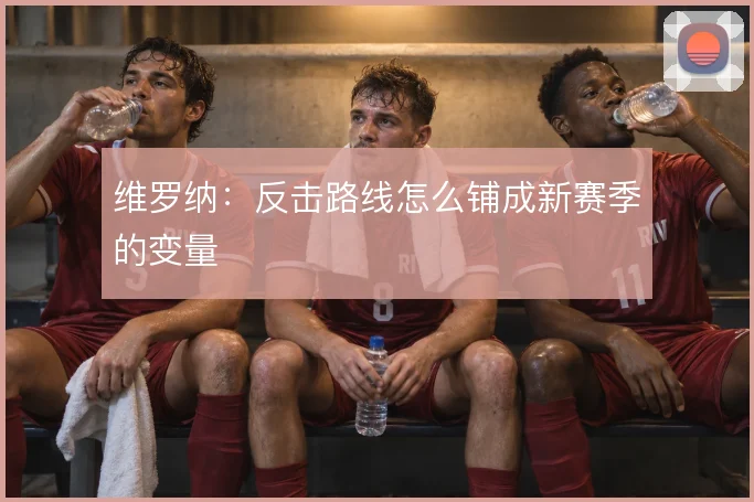 维罗纳：反击路线怎么铺成新赛季的变量